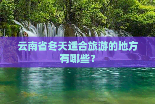 云南省冬天适合旅游的地方有哪些？