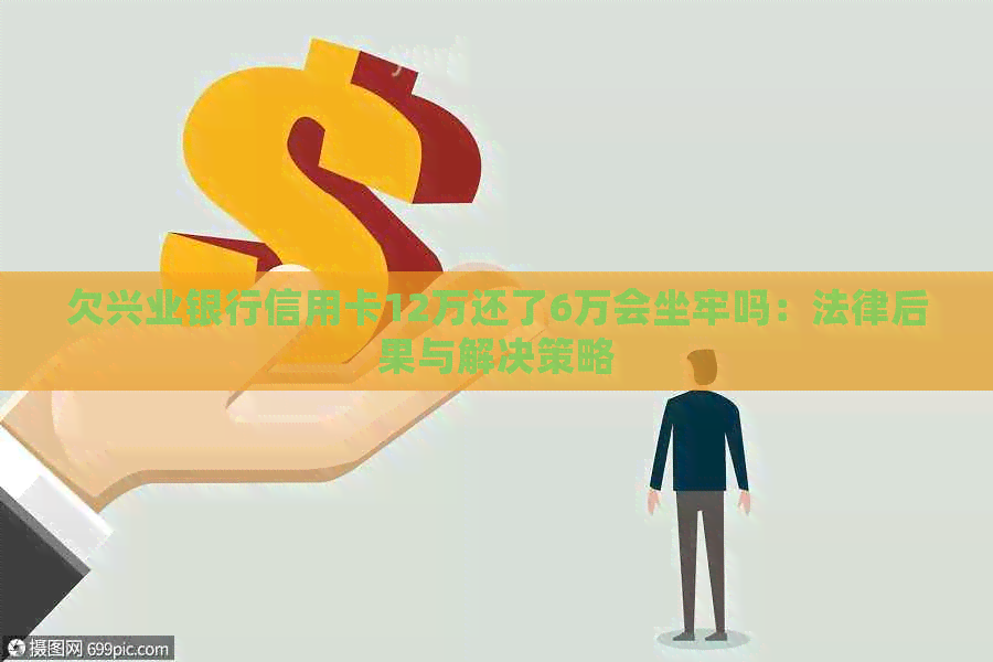 欠兴业银行信用卡12万还了6万会坐牢吗：法律后果与解决策略