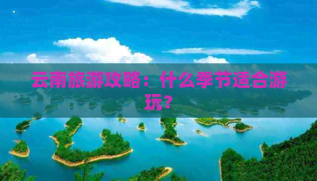 云南旅游攻略：什么季节适合游玩？