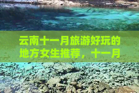 云南十一月旅游好玩的地方女生推荐，十一月份云南哪里适合旅游？