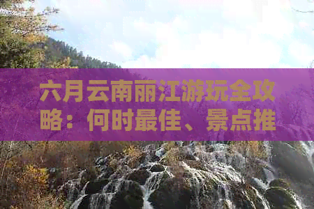 六月云南丽江游玩全攻略：何时更佳、景点推荐及注意事项