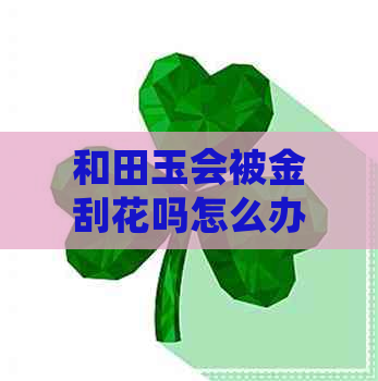 和田玉会被金刮花吗怎么办