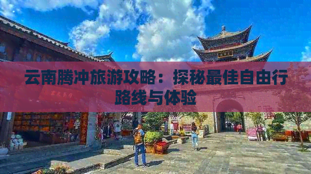 云南腾冲旅游攻略：探秘更佳自由行路线与体验