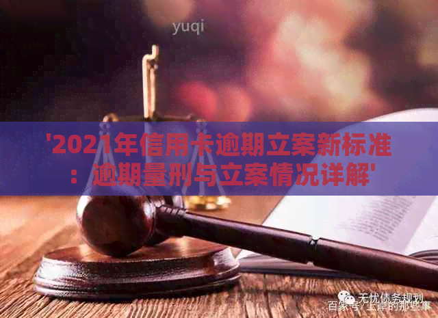 '2021年信用卡逾期立案新标准：逾期量刑与立案情况详解'