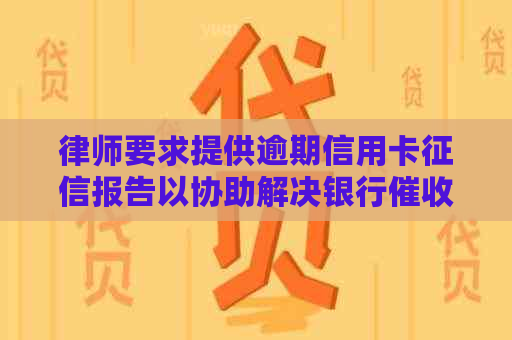 律师要求提供逾期信用卡报告以协助解决银行问题