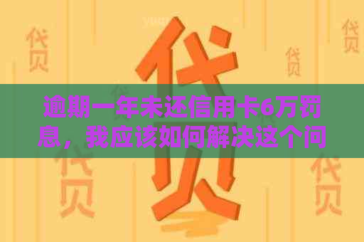 逾期一年未还信用卡6万罚息，我应该如何解决这个问题？