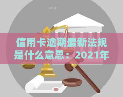 信用卡逾期最新法规是什么意思：2021年、2020年的相关规定与政策