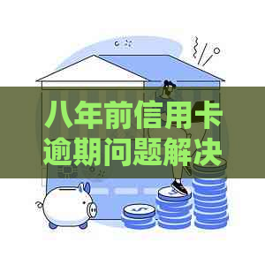 八年前信用卡逾期问题解决指南：不错过任何关键步骤