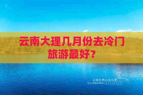 云南大理几月份去冷门旅游更好？