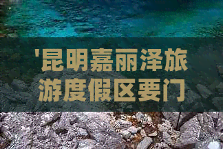 '昆明嘉丽泽旅游度假区要门票吗现在，门票多少钱？怎么玩？'