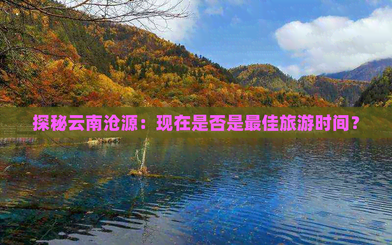 探秘云南沧源：现在是否是更佳旅游时间？