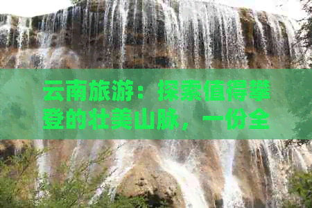 云南旅游：探索值得攀登的壮美山脉，一份全指南助你轻松选择