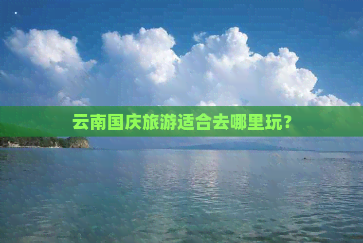 云南国庆旅游适合去哪里玩？