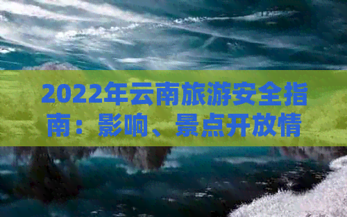 2022年云南旅游安全指南：影响、景点开放情况、旅行建议等一应俱全