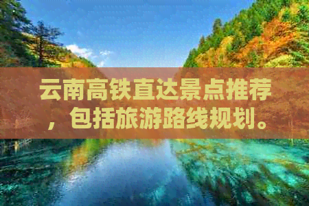 云南高铁直达景点推荐，包括旅游路线规划。