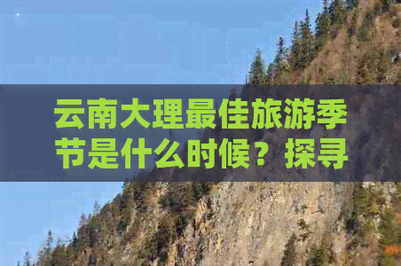 云南大理更佳旅游季节是什么时候？探寻最适合游览的时间和原因