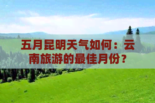 五月昆明天气如何：云南旅游的更佳月份？