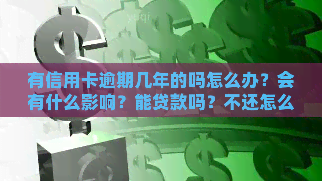 有信用卡逾期几年的吗怎么办？会有什么影响？能贷款吗？不还怎么办？