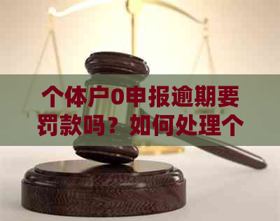 个体户0申报逾期要罚款吗？如何处理个体零申报逾期申报及处罚问题。