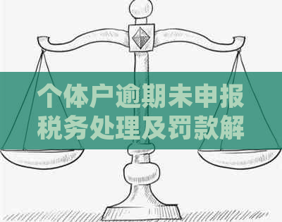 个体户逾期未申报税务处理及罚款解决办法