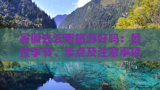 暑假去云南旅游好吗：更佳季节、景点及注意事项