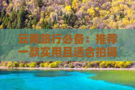 云南旅行必备：推荐一款实用且适合拍摄美景的相机