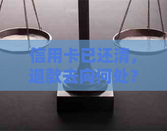 信用卡已还清，退款去向何处？了解退款流程及处理方式