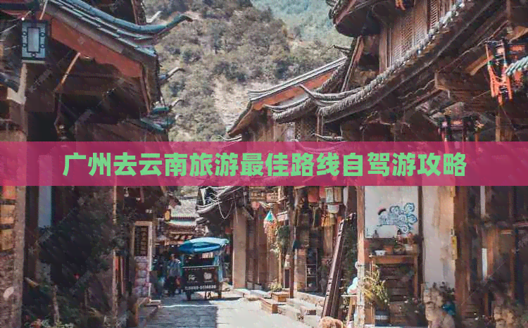 广州去云南旅游更佳路线自驾游攻略