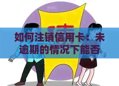 如何注销信用卡：未逾期的情况下能否办理注销，需要遵循哪些步骤？