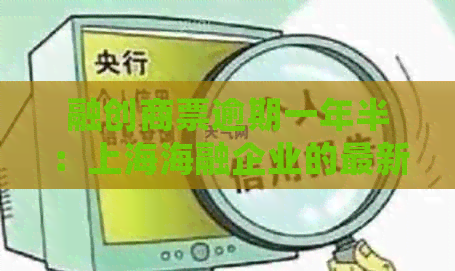 融创商票逾期一年半：上海海融企业的最新资讯和处理方法