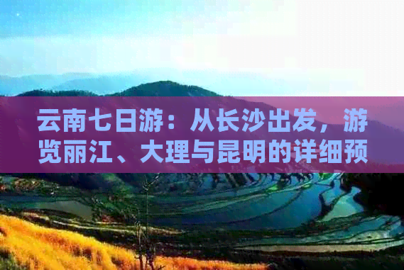 云南七日游：从长沙出发，游览丽江、大理与昆明的详细预算与攻略