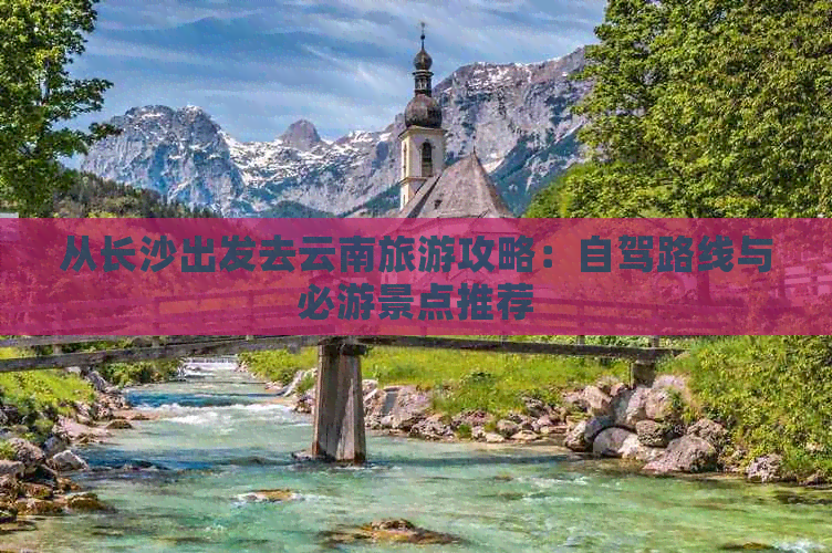 从长沙出发去云南旅游攻略：自驾路线与必游景点推荐