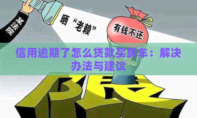 信用逾期了怎么贷款买房车：解决办法与建议