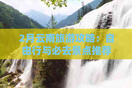 2月云南旅游攻略：自由行与必去景点推荐