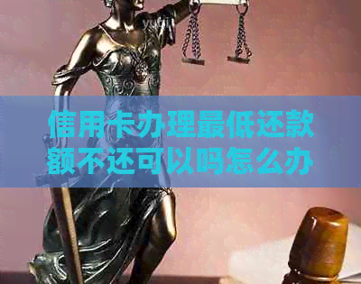 信用卡办理更低还款额不还可以吗怎么办？