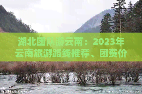 湖北团队游云南：2023年云南旅游路线推荐、团费价格及报名方式