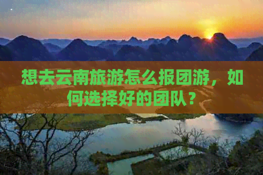 想去云南旅游怎么报团游，如何选择好的团队？