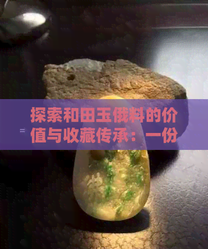 探索和田玉俄料的价值与收藏传承：一份深入研究