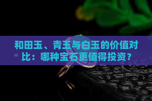 和田玉、青玉与白玉的价值对比：哪种宝石更值得投资？