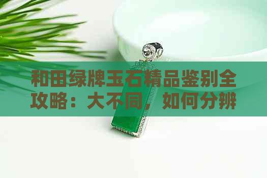 和田绿牌玉石精品鉴别全攻略：大不同，如何分辨？