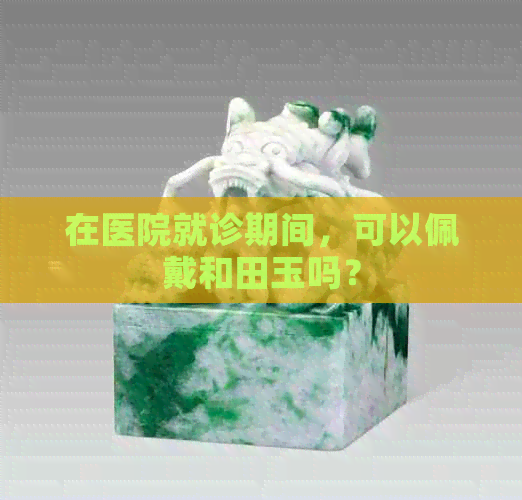 在医院就诊期间，可以佩戴和田玉吗？