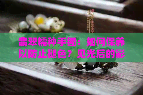 翡翠糯种手镯：如何保养以防止褪色？见光后的影响及处理方法