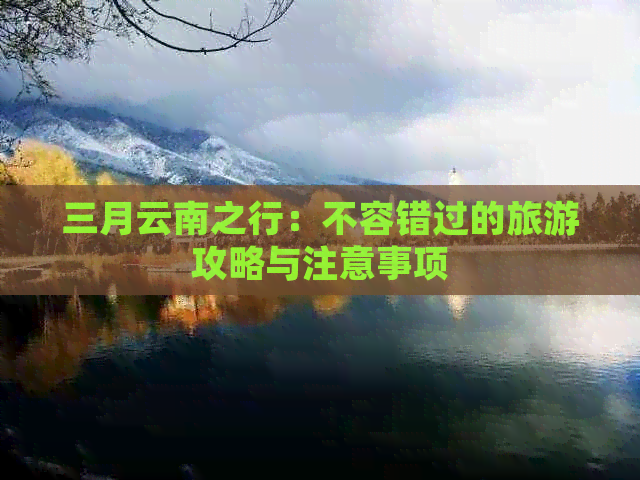 三月云南之行：不容错过的旅游攻略与注意事项