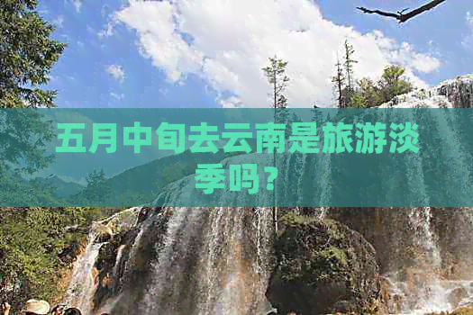 五月中旬去云南是旅游淡季吗？