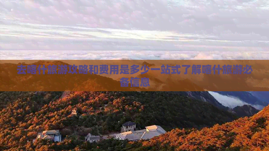 去喀什旅游攻略和费用是多少一站式了解喀什旅游必备信息