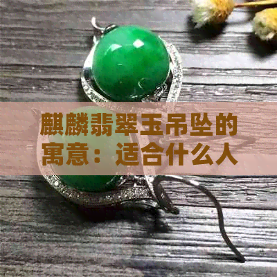 麒麟翡翠玉吊坠的寓意：适合什么人戴及含义解析