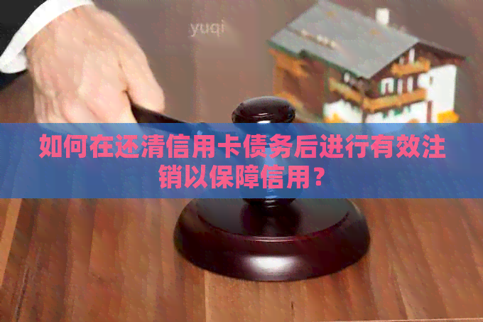 如何在还清信用卡债务后进行有效注销以保障信用？