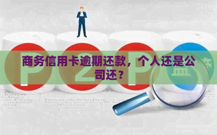 商务信用卡逾期还款，个人还是公司还？