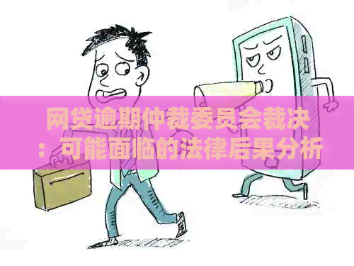 网贷逾期仲裁委员会裁决：可能面临的法律后果分析