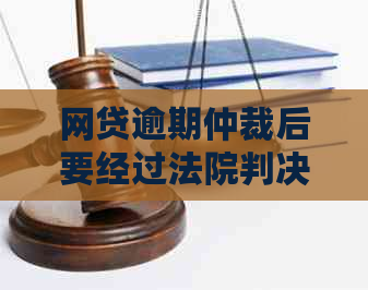 网贷逾期仲裁后要经过法院判决执行吗？处理方式及执行时间全解析